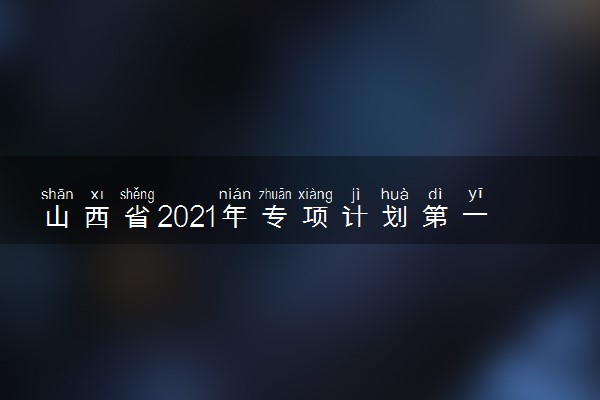 山西省2021年专项计划第一批本科征集志愿招生计划