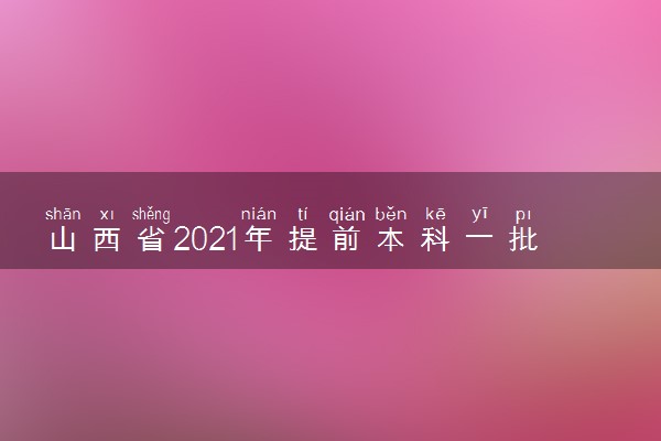 山西省2021年提前本科一批征集志愿招生计划