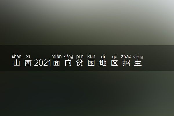 山西2021面向贫困地区招生专项计划第二批本科院校征集计划