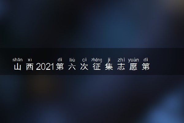 山西2021第六次征集志愿第一批本科A类定向院校征集计划