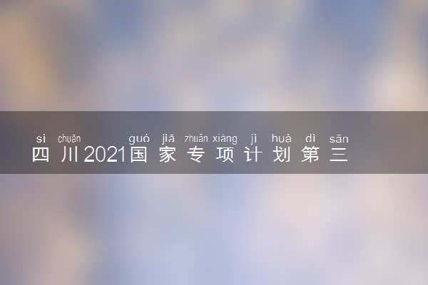 四川2021国家专项计划第三次征集志愿计划