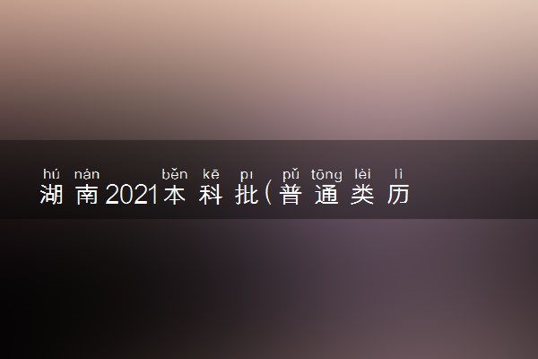 湖南2021本科批(普通类历史类)征集志愿国家任务计划