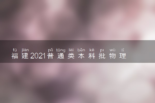 福建2021普通类本科批物理科目组第二次征求志愿时间安排