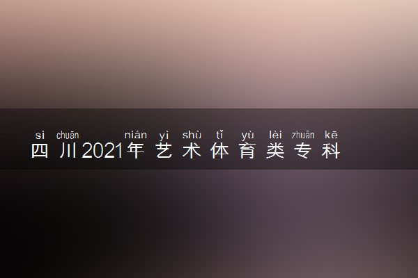 四川2021年艺术体育类专科录取投档特点