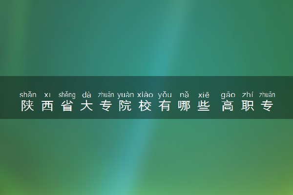 陕西省大专院校有哪些 高职专科院校名单