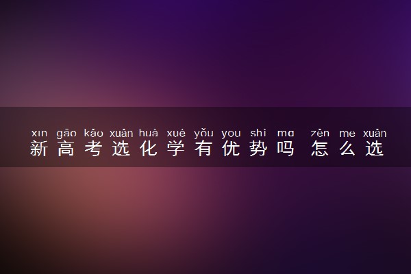 新高考选化学有优势吗 怎么选科