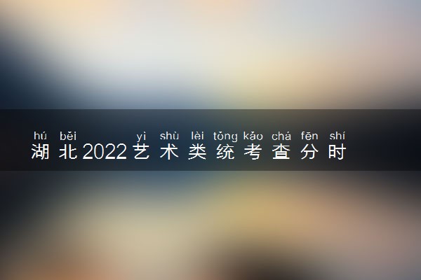 湖北2022艺术类统考查分时间及系统入口