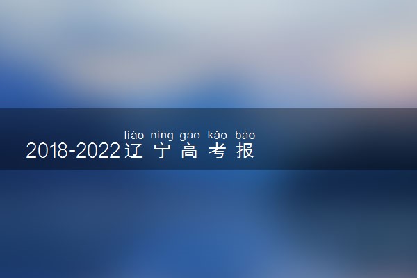 2018-2022辽宁高考报名人数汇总 历年高考人数是多少