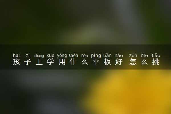 孩子上学用什么平板好 怎么挑选