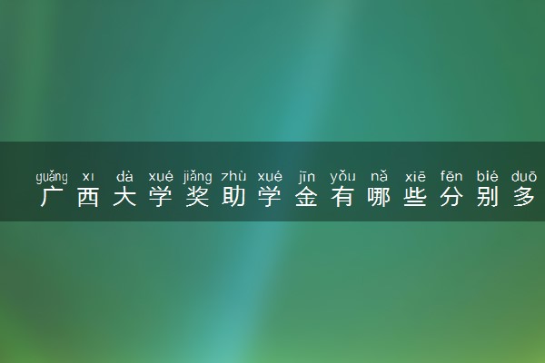 广西大学奖助学金有哪些分别多少钱 怎么申请评定