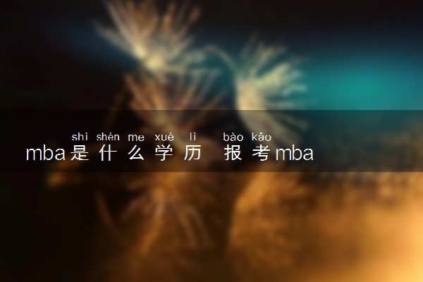 mba是什么学历 报考mba的条件有哪些