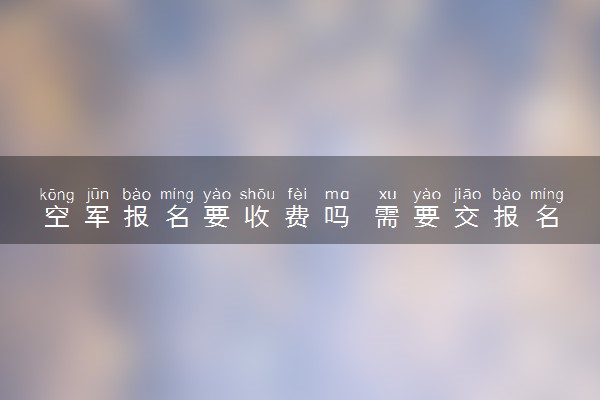 空军报名要收费吗 需要交报名费吗