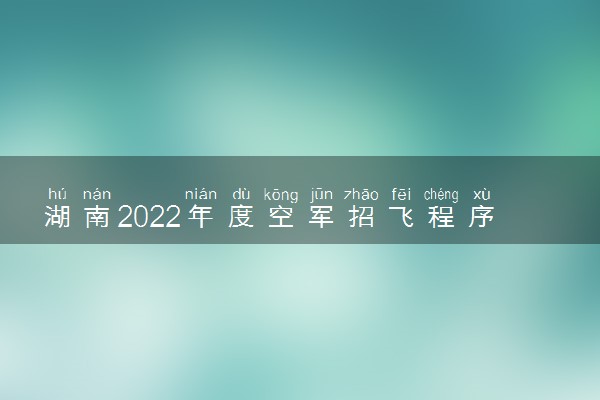 湖南2022年度空军招飞程序 怎么招收飞行学员