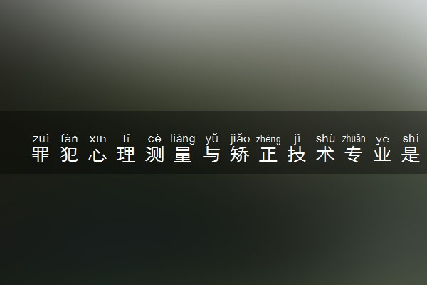罪犯心理测量与矫正技术专业是文科还是理科