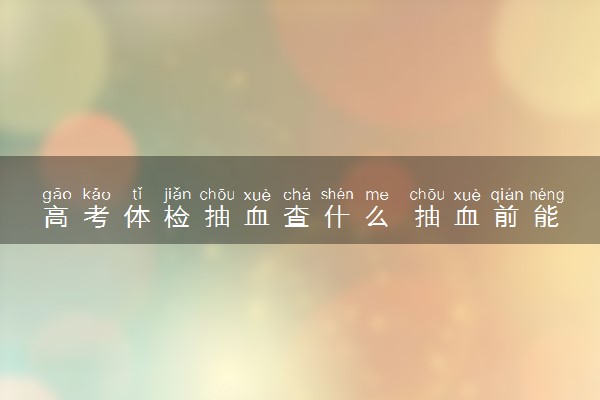 高考体检抽血查什么 抽血前能喝水吗