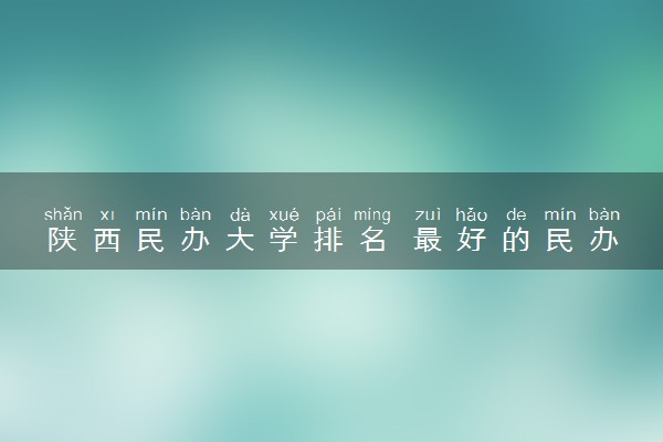 陕西民办大学排名 最好的民办学校有哪些