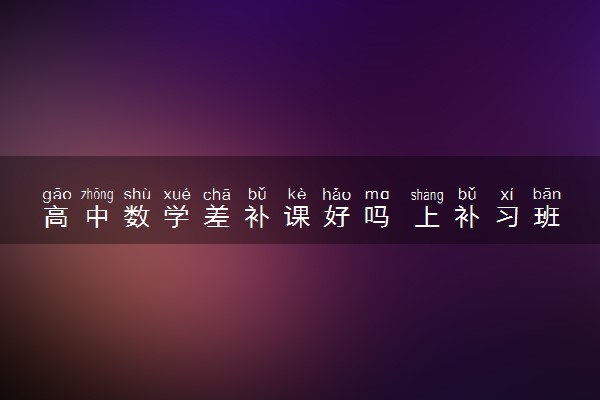 高中数学差补课好吗 上补习班有用吗