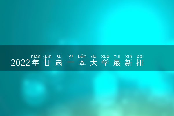 2022年甘肃一本大学最新排名及录取分数线