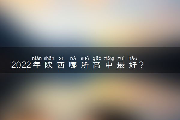 2022年陕西哪所高中最好? 陕西高中学校排名