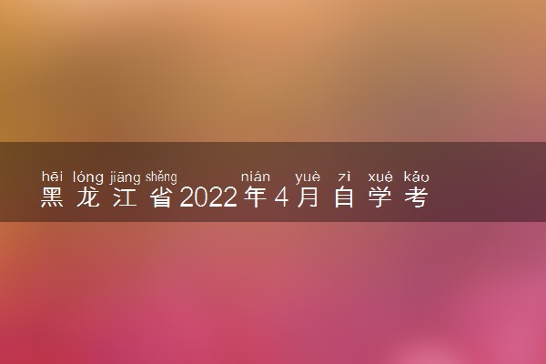 黑龙江省2022年4月自学考试时间 什么时候考试