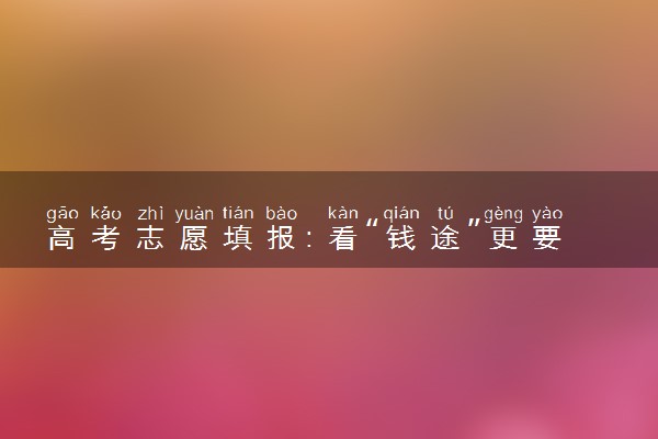 高考志愿填报：看“钱途”更要看前途
