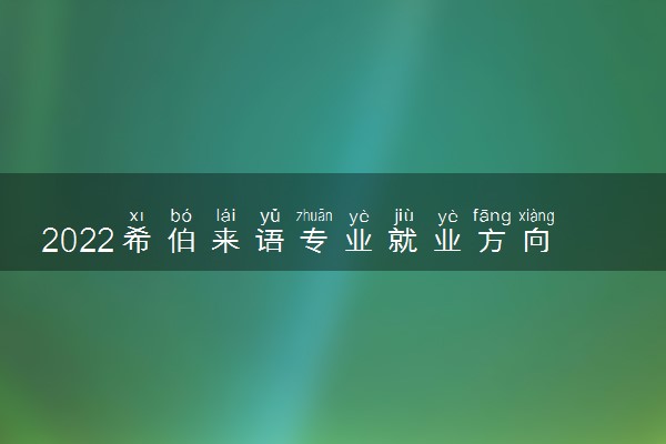 2022希伯来语专业就业方向及就业前景分析