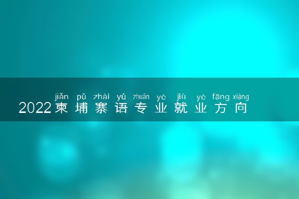 2022柬埔寨语专业就业方向及就业前景怎么样