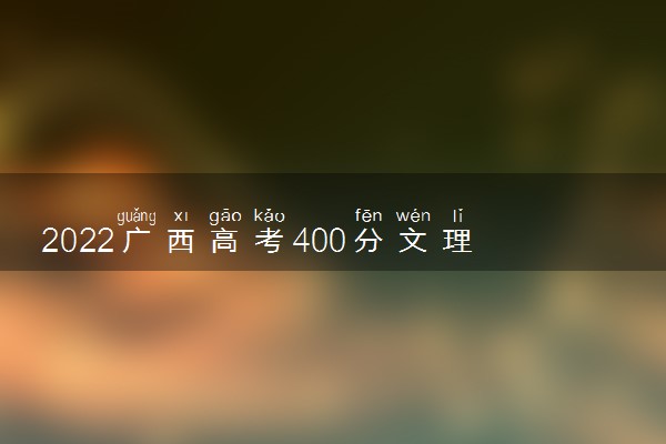 2022广西高考400分文理科能上什么大学