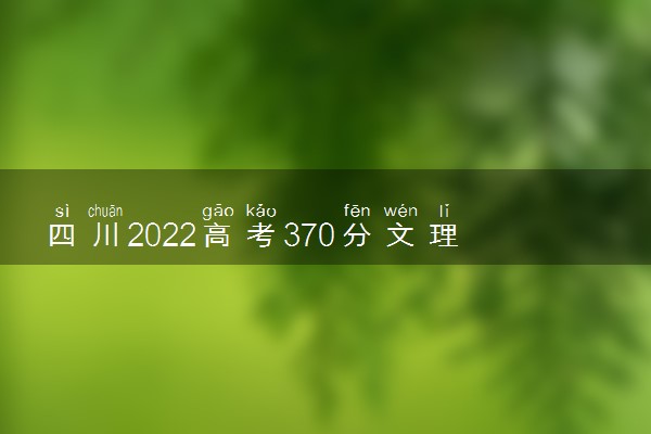 四川2022高考370分文理科能上什么专科