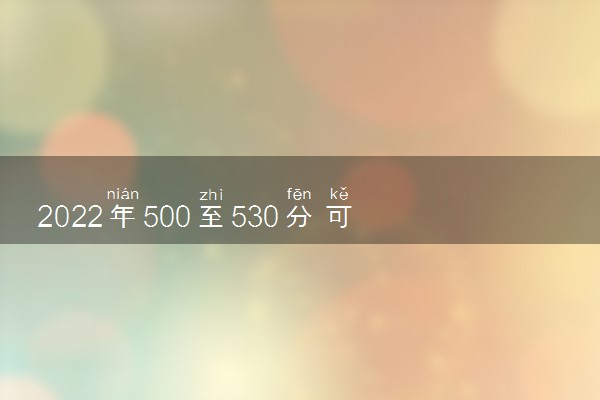 2022年500至530分可以上的大学有哪些