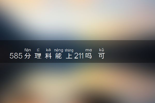 585分理科能上211吗 可以上的大学有哪些