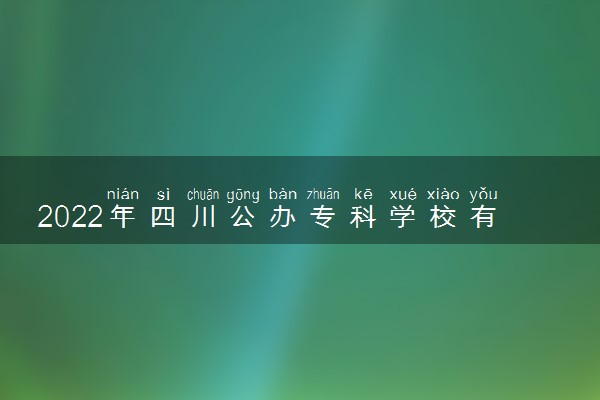 2022年四川公办专科学校有哪些 最新公办专科院校名单