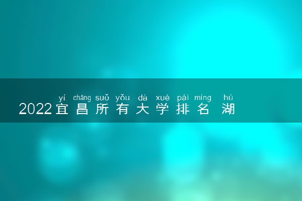 2022宜昌所有大学排名 湖北宜昌有哪些大学【本科专科】