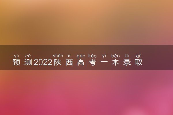 预测2022陕西高考一本录取分数线 预计文理科分数线多少