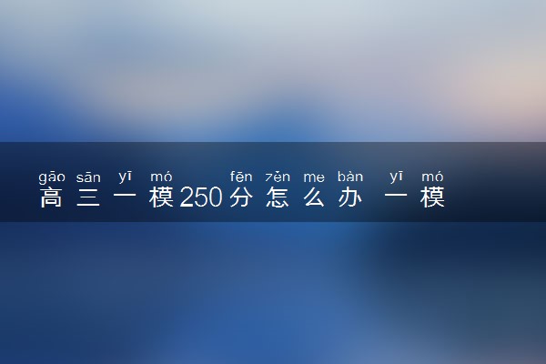 高三一模250分怎么办 一模考砸了怎么办