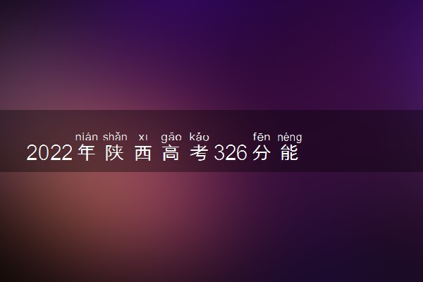 2022年陕西高考326分能报什么大学 326分能上哪些院校