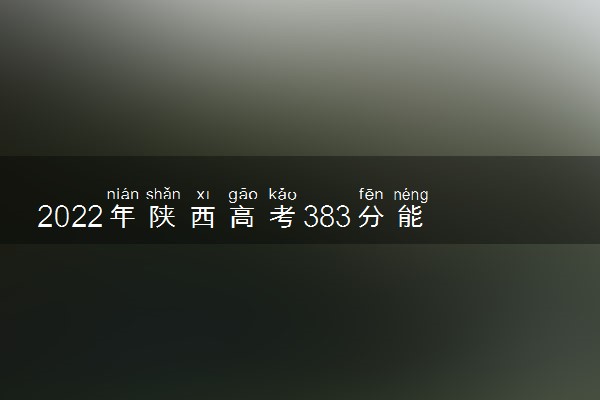 2022年陕西高考383分能报什么大学 383分能上哪些院校