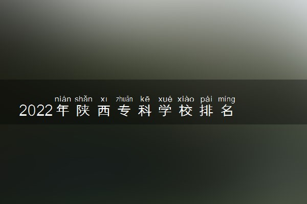 2022年陕西专科学校排名 最新高职高专院校排行榜