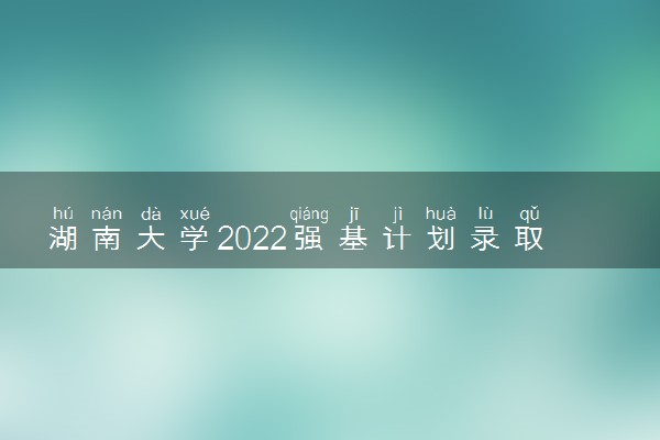 湖南大学2022强基计划录取方式 怎么录取