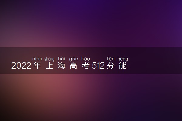 2022年上海高考512分能报什么大学 512分能上哪些院校