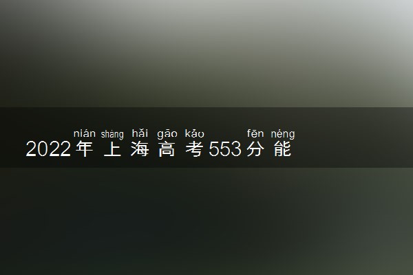 2022年上海高考553分能报什么大学 553分能上哪些院校