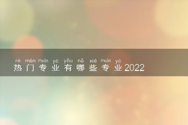 热门专业有哪些专业2022 什么专业吃香