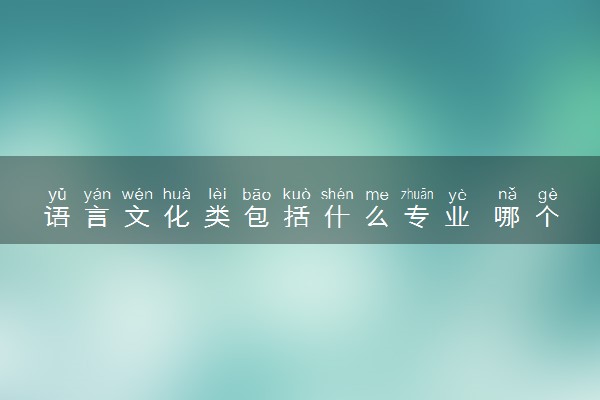 语言文化类包括什么专业 哪个专业最好