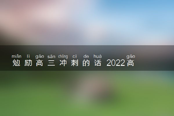 勉励高三冲刺的话 2022高考励志语录