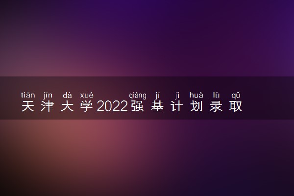 天津大学2022强基计划录取方式 怎么录取