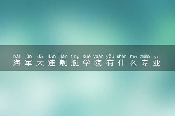 海军大连舰艇学院有什么专业 哪个专业比较好