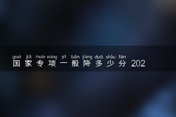 国家专项一般降多少分 2022会降分吗