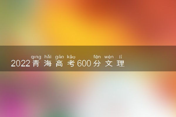 2022青海高考600分文理科能上什么大学