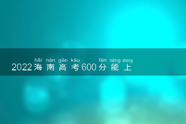 2022海南高考600分能上什么大学