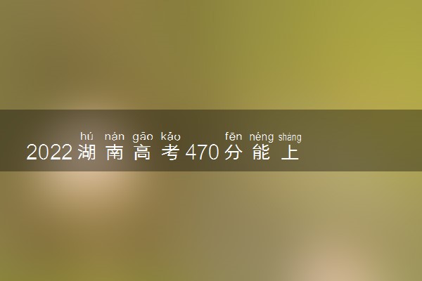 2022湖南高考470分能上什么大学